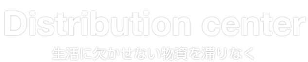 Distribution center　生活に欠かせない物資を滞りなく